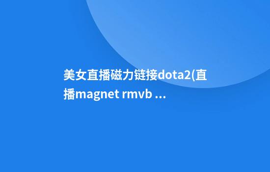 美女直播磁力链接dota2(直播magnet rmvb 下载)