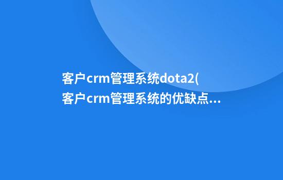 客户crm管理系统dota2(客户crm管理系统的优缺点)