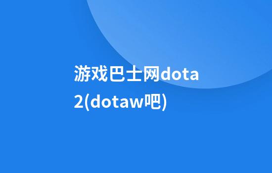 游戏巴士网dota2(dotaw吧)