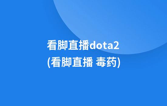 看脚直播dota2(看脚直播 毒药)