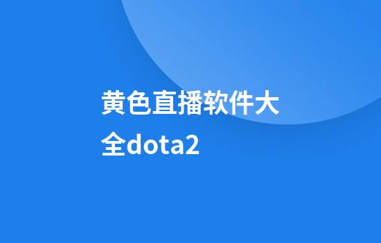 黄色直播软件大全dota2