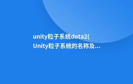 unity粒子系统dota2(Unity粒子系统的名称及特点)