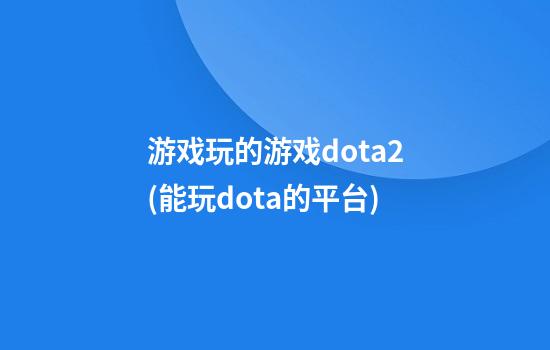 游戏玩的游戏dota2(能玩dota的平台)