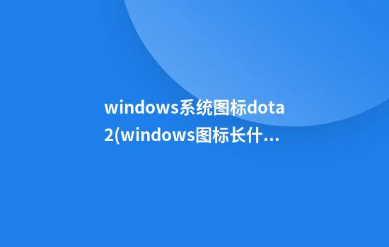 windows系统图标dota2(windows图标长什么样)