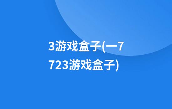 3游戏盒子(一7723游戏盒子)