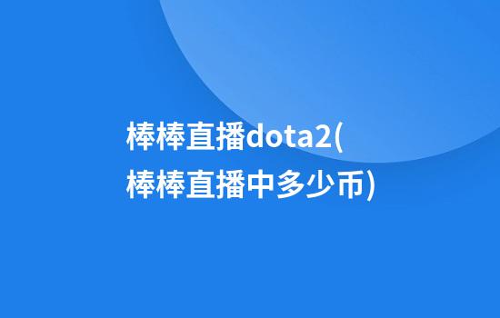 棒棒直播dota2(棒棒直播中多少币)