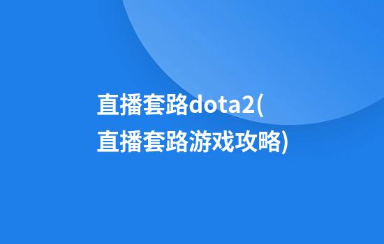 直播套路dota2(直播套路游戏攻略)