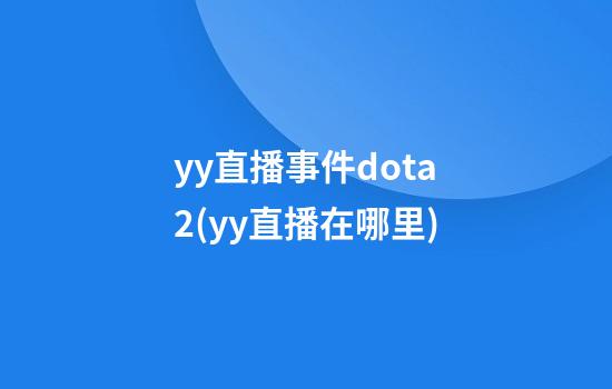 yy直播事件dota2(yy直播在哪里)