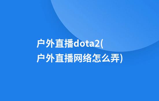 户外直播dota2(户外直播网络怎么弄)