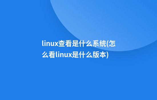 linux查看是什么系统(怎么看linux是什么版本)