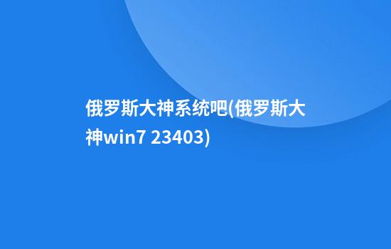 俄罗斯大神系统吧(俄罗斯大神win7 23403)