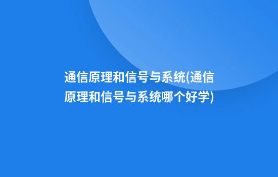 通信原理和信号与系统(通信原理和信号与系统哪个好学)