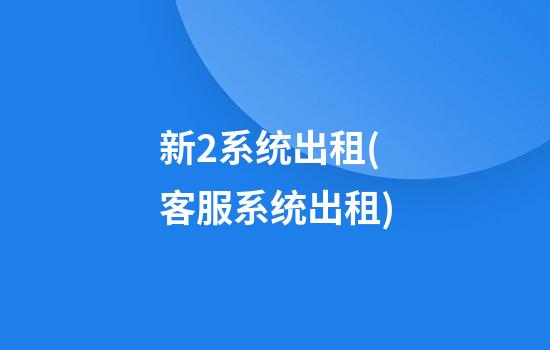 新2系统出租(客服系统出租)