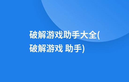 破解游戏助手大全(破解游戏 助手)