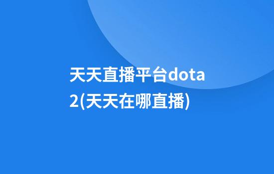 天天直播平台dota2(天天在哪直播)