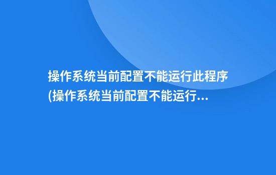 操作系统当前配置不能运行此程序(操作系统当前配置不能运行此程序office2010)