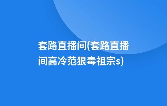 套路直播间(套路直播间高冷范狠毒祖宗s)