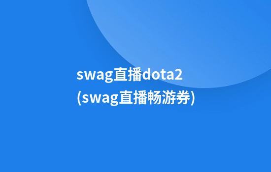 swag直播dota2(swag直播畅游券)