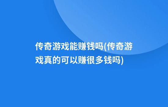 传奇游戏能赚钱吗(传奇游戏真的可以赚很多钱吗)