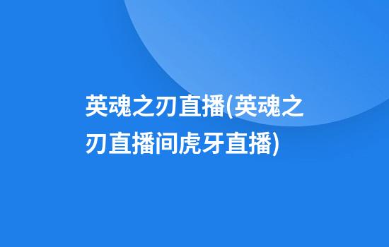 英魂之刃直播(英魂之刃直播间虎牙直播)