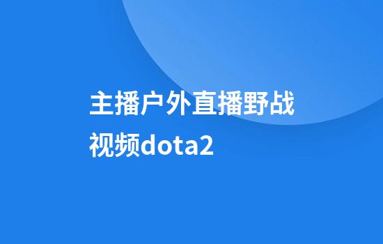 主播户外直播野战视频dota2