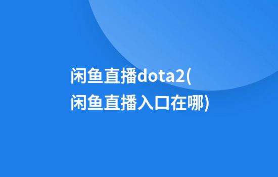 闲鱼直播dota2(闲鱼直播入口在哪)