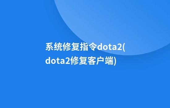 系统修复指令dota2(dota2修复客户端)