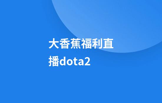 大香蕉福利直播dota2