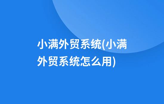 小满外贸系统(小满外贸系统怎么用)