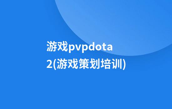 游戏pvpdota2(游戏策划培训)