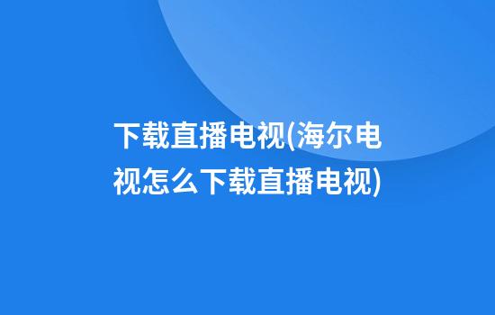 下载直播电视(海尔电视怎么下载直播电视)