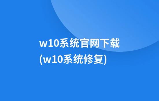 w10系统官网下载(w10系统修复)