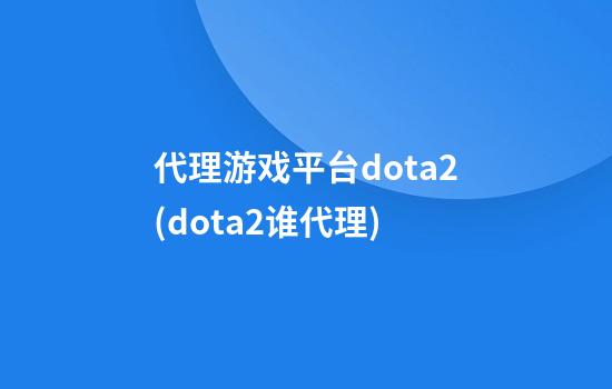 代理游戏平台dota2(dota2谁代理)