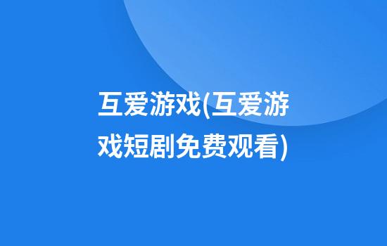 互爱游戏(互爱游戏短剧免费观看)