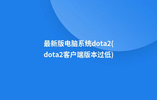 最新版电脑系统dota2(dota2客户端版本过低)