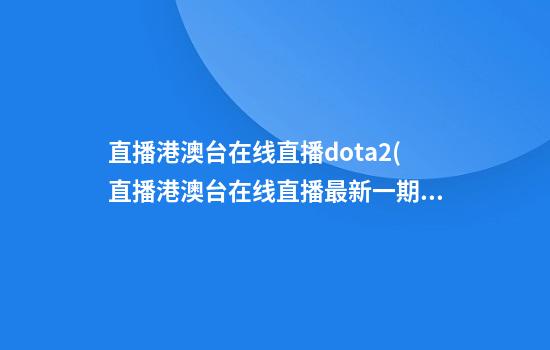 直播港澳台在线直播dota2(直播港澳台在线直播最新一期2024年11月13日)