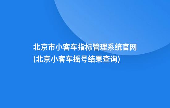 北京市小客车指标管理系统官网(北京小客车摇号结果查询)