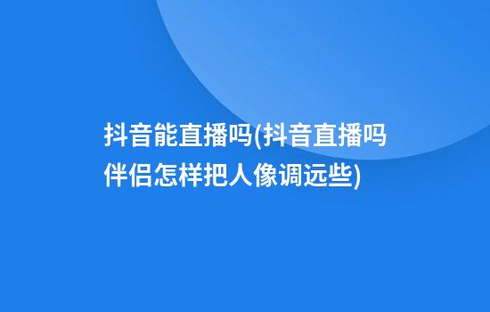 抖音能直播吗(抖音直播吗伴侣怎样把人像调远些)