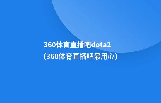 360体育直播吧dota2(360体育直播吧最用心)