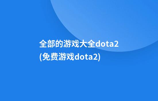 全部的游戏大全dota2(免费游戏dota2)