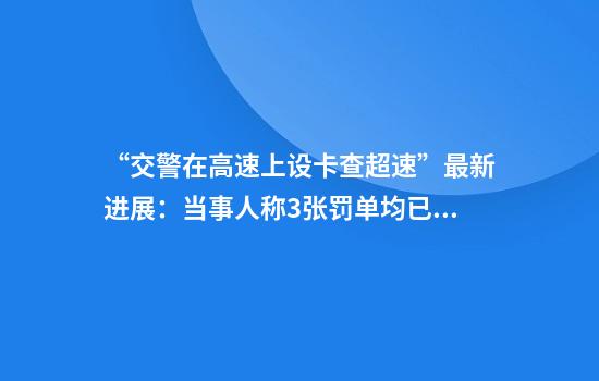 “交警在高速上设卡查超速”最新进展：当事人称3张罚单均已撤销