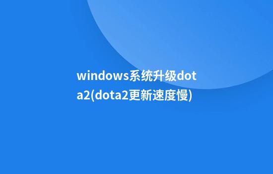 windows系统升级dota2(dota2更新速度慢)