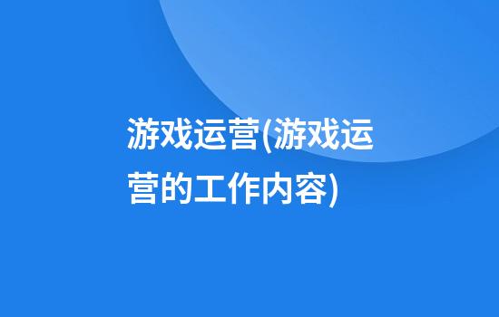 游戏运营(游戏运营的工作内容)