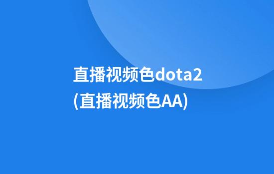 直播视频色dota2(直播视频色AA)