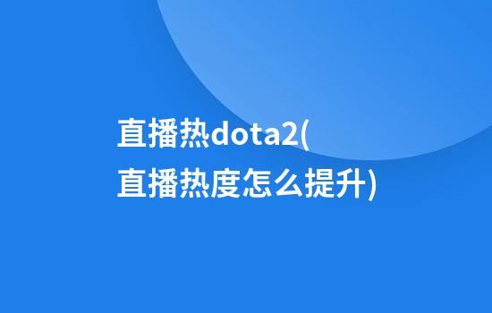 直播热dota2(直播热度怎么提升)