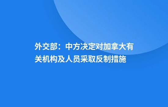 外交部：中方决定对加拿大有关机构及人员采取反制措施