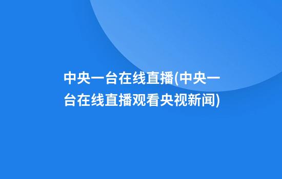 中央一台在线直播(中央一台在线直播观看央视新闻)