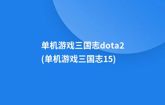 单机游戏三国志dota2(单机游戏三国志15)