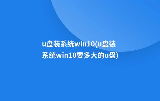 u盘装系统win10(u盘装系统win10要多大的u盘)