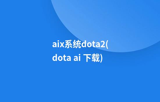 aix系统dota2(dota ai 下载)